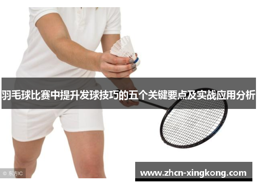 羽毛球比赛中提升发球技巧的五个关键要点及实战应用分析 羽毛球比赛中提升发球技巧的五个关键要点及实战应用分析