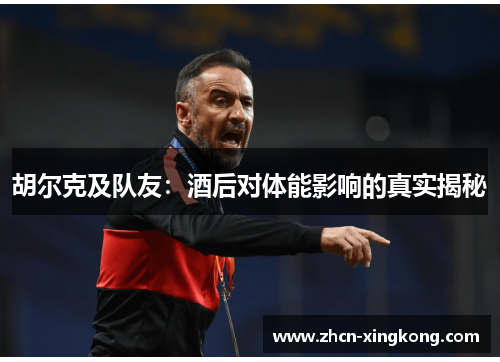 胡尔克及队友:酒后对体能影响的真实揭秘 胡尔克及队友:酒后对体能影响的真实揭秘