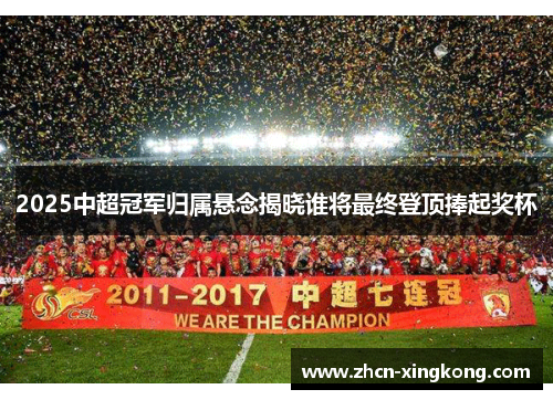 2025中超冠军归属悬念揭晓谁将最终登顶捧起奖杯 2025中超冠军归属悬念揭晓谁将最终登顶捧起奖杯