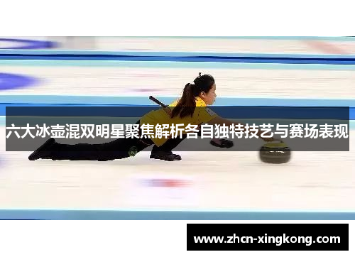 六大冰壶混双明星聚焦解析各自独特技艺与赛场表现