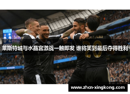 莱斯特城与水晶宫激战一触即发 谁将笑到最后夺得胜利 莱斯特城与水晶宫激战一触即发 谁将笑到最后夺得胜利