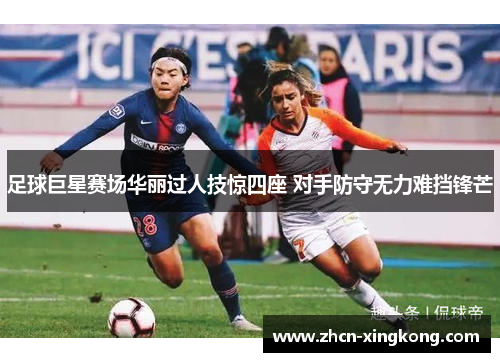 足球巨星赛场华丽过人技惊四座 对手防守无力难挡锋芒
