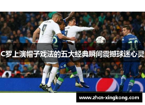 C罗上演帽子戏法的五大经典瞬间震撼球迷心灵