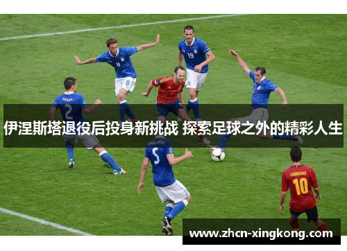 伊涅斯塔退役后投身新挑战 探索足球之外的精彩人生 伊涅斯塔退役后投身新挑战 探索足球之外的精彩人生