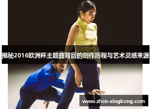 揭秘2016欧洲杯主题曲背后的创作历程与艺术灵感来源 揭秘2016欧洲杯主题曲背后的创作历程与艺术灵感来源