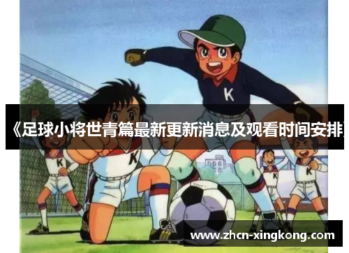 《足球小将世青篇最新更新消息及观看时间安排》