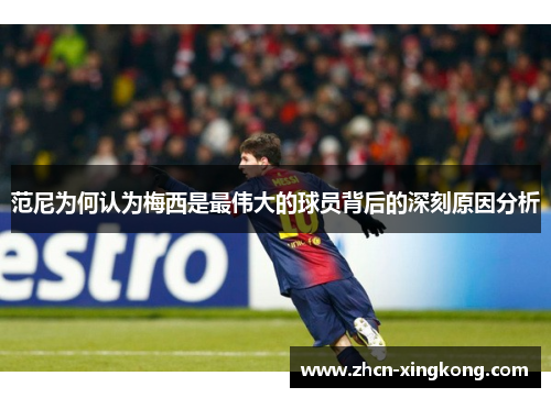 范尼为何认为梅西是最伟大的球员背后的深刻原因分析