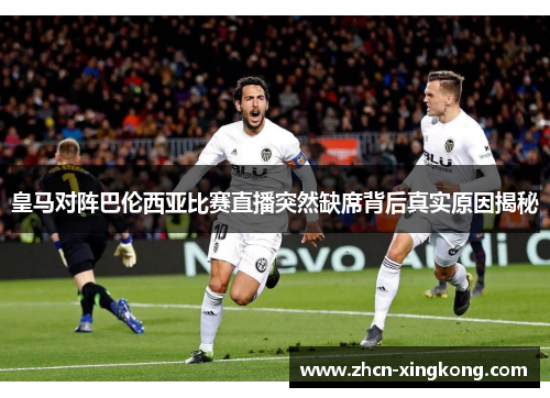 皇马对阵巴伦西亚比赛直播突然缺席背后真实原因揭秘