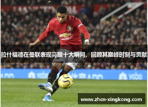 拉什福德在曼联表现亮眼十大瞬间,回顾其巅峰时刻与贡献 拉什福德在曼联表现亮眼十大瞬间,回顾其巅峰时刻与贡献