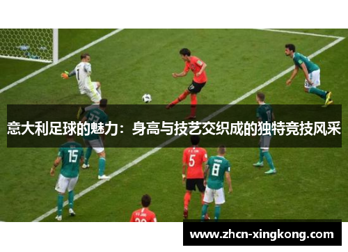 意大利足球的魅力:身高与技艺交织成的独特竞技风采 意大利足球的魅力:身高与技艺交织成的独特竞技风采
