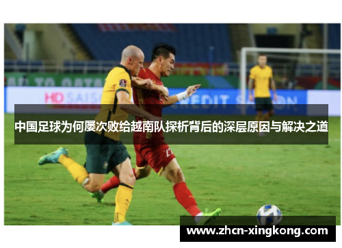 中国足球为何屡次败给越南队探析背后的深层原因与解决之道 中国足球为何屡次败给越南队探析背后的深层原因与解决之道