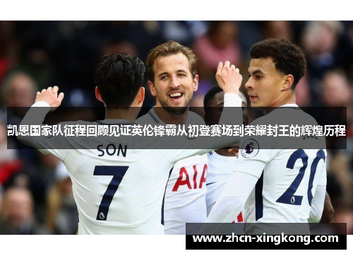 凯恩国家队征程回顾见证英伦锋霸从初登赛场到荣耀封王的辉煌历程 凯恩国家队征程回顾见证英伦锋霸从初登赛场到荣耀封王的辉煌历程