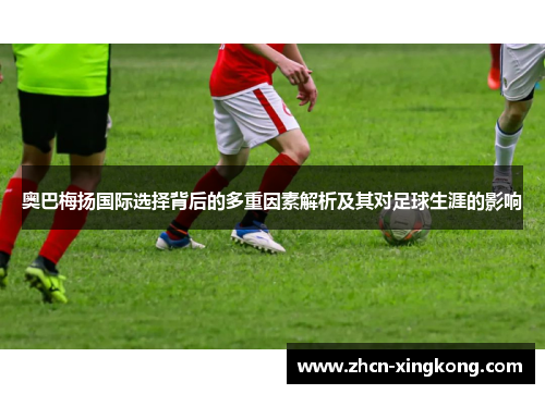 奥巴梅扬国际选择背后的多重因素解析及其对足球生涯的影响