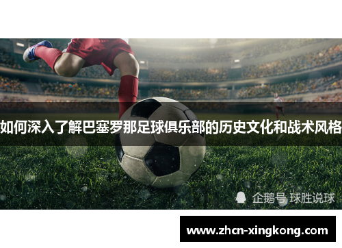 如何深入了解巴塞罗那足球俱乐部的历史文化和战术风格 如何深入了解巴塞罗那足球俱乐部的历史文化和战术风格