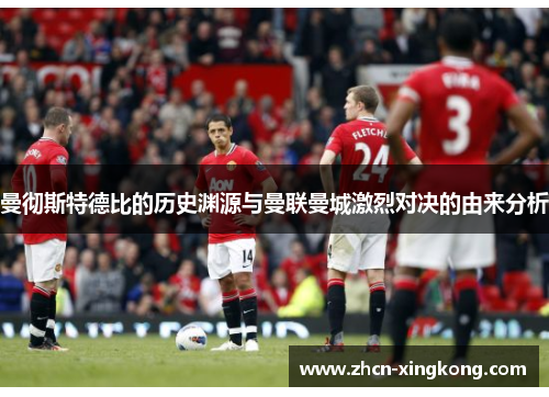 曼彻斯特德比的历史渊源与曼联曼城激烈对决的由来分析 曼彻斯特德比的历史渊源与曼联曼城激烈对决的由来分析