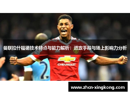 曼联拉什福德技术特点与能力解析:进攻手段与场上影响力分析 曼联拉什福德技术特点与能力解析:进攻手段与场上影响力分析