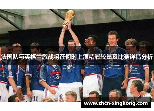 法国队与英格兰激战将在何时上演精彩较量及比赛详情分析