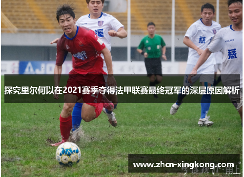 探究里尔何以在2021赛季夺得法甲联赛最终冠军的深层原因解析